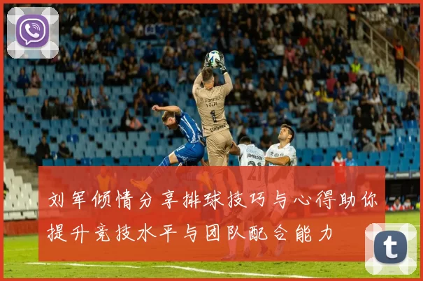 刘军倾情分享排球技巧与心得助你提升竞技水平与团队配合能力